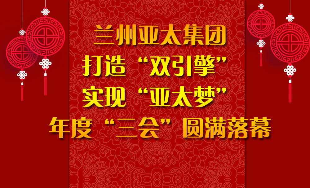 蘭州亞太集團(tuán)打造“雙引擎”實現(xiàn)“亞太夢”年度“三會”圓滿落幕